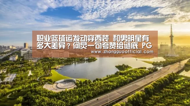 职业篮球运发动穿西装 和男明星有多大差异?何炅一句夸赞给谜底_PG地址(图1) PG中心